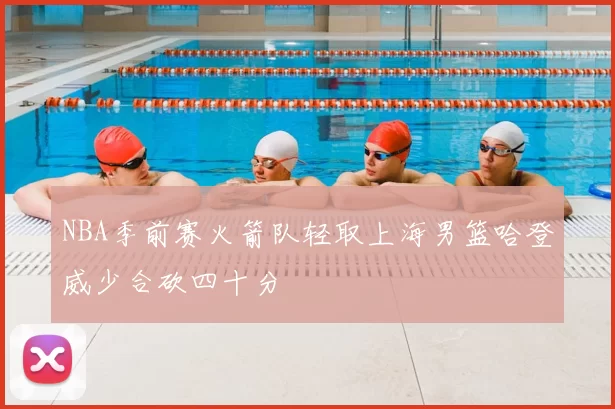 NBA季前赛火箭队轻取上海男篮哈登威少合砍四十分