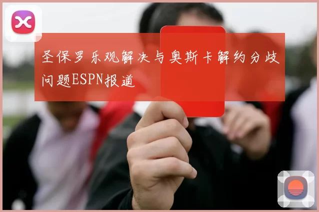 圣保罗乐观解决与奥斯卡解约分歧问题ESPN报道