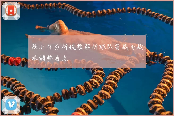 欧洲杯分析视频解析球队备战与战术调整看点