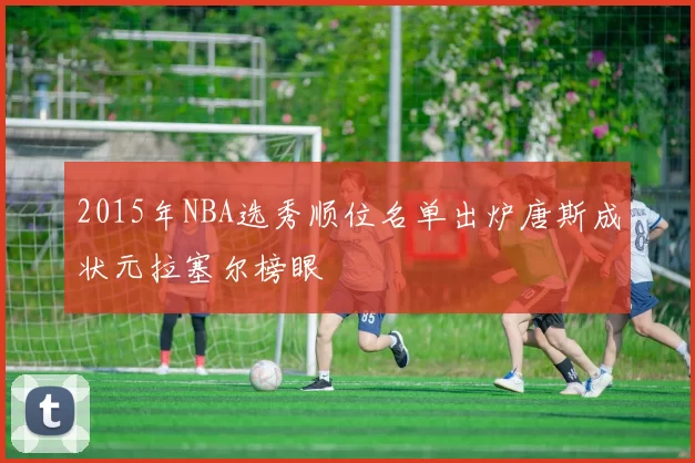 2015年NBA选秀顺位名单出炉唐斯成状元拉塞尔榜眼