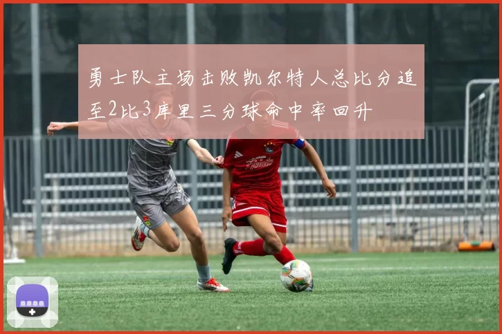 勇士队主场击败凯尔特人总比分追至2比3库里三分球命中率回升