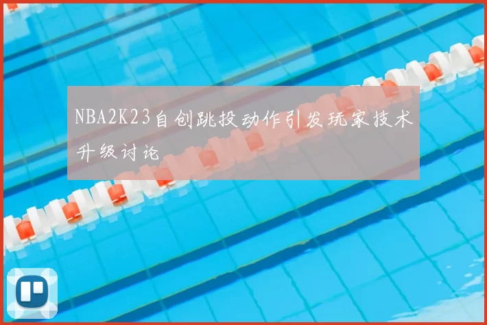 NBA2K23自创跳投动作引发玩家技术升级讨论