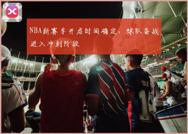 NBA新赛季开启时间确定,球队备战进入冲刺阶段