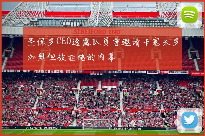 圣保罗CEO透露队员曾邀请卡塞米罗加盟但被拒绝的内幕