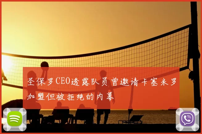 圣保罗CEO透露队员曾邀请卡塞米罗加盟但被拒绝的内幕