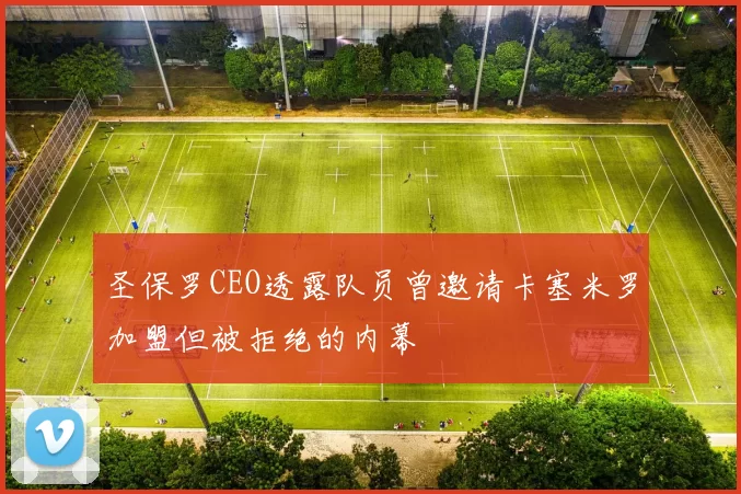 圣保罗CEO透露队员曾邀请卡塞米罗加盟但被拒绝的内幕