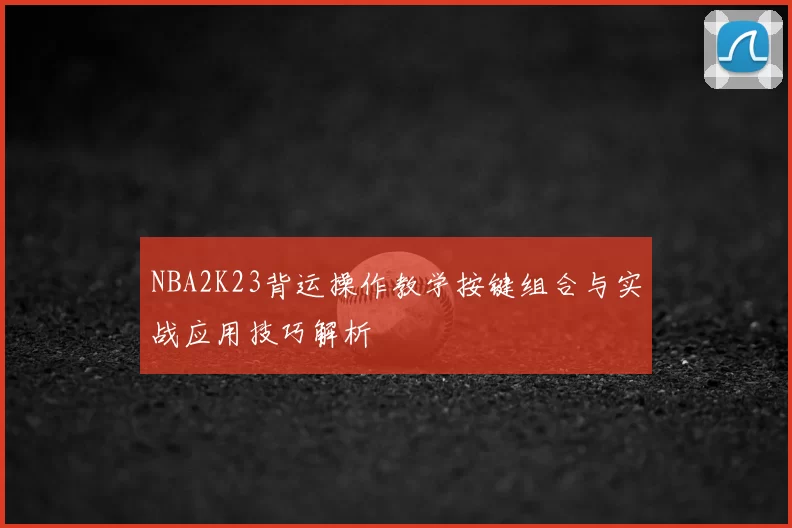NBA2K23背运操作教学按键组合与实战应用技巧解析