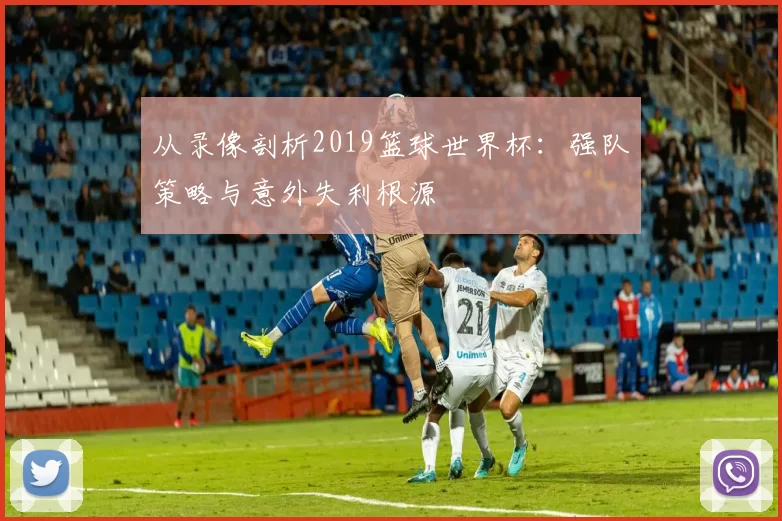 从录像剖析2019篮球世界杯：强队策略与意外失利根源