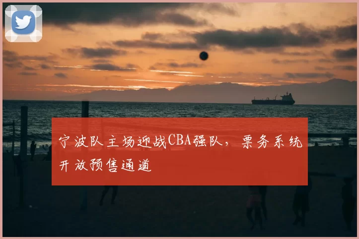 宁波队主场迎战CBA强队,票务系统开放预售通道