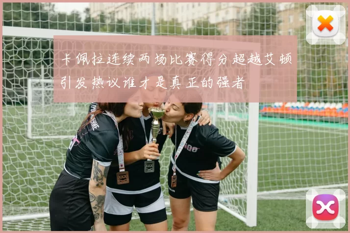 卡佩拉连续两场比赛得分超越艾顿引发热议谁才是真正的强者