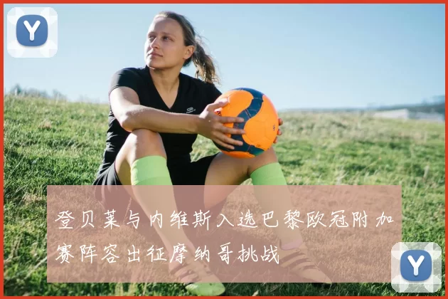 登贝莱与内维斯入选巴黎欧冠附加赛阵容出征摩纳哥挑战