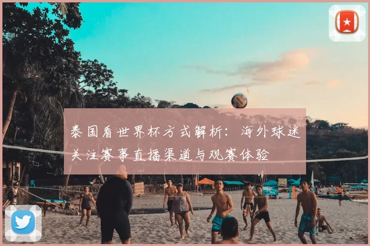 泰国看世界杯方式解析：海外球迷关注赛事直播渠道与观赛体验