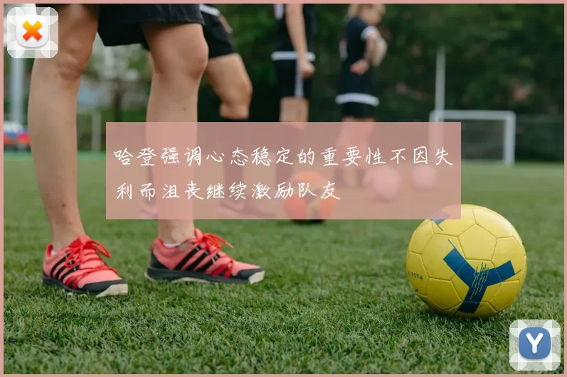 哈登强调心态稳定的重要性不因失利而沮丧继续激励队友