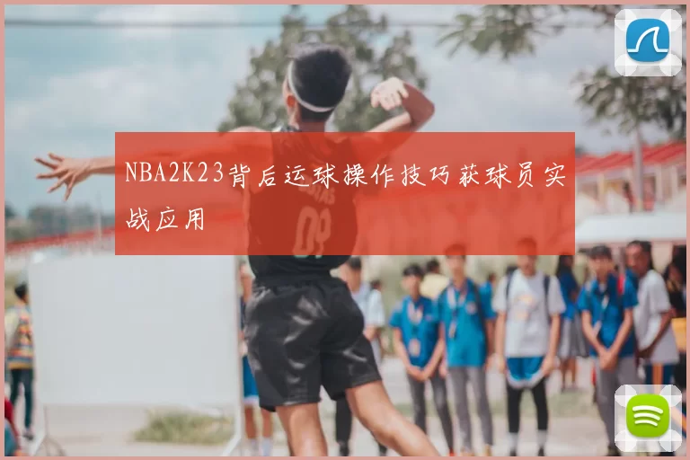 NBA2K23背后运球操作技巧获球员实战应用
