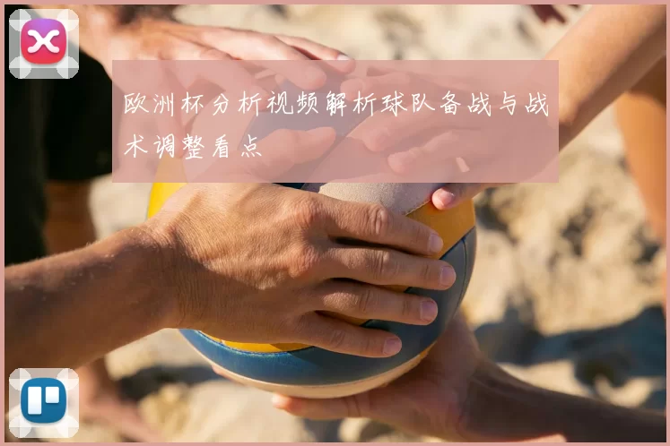 欧洲杯分析视频解析球队备战与战术调整看点