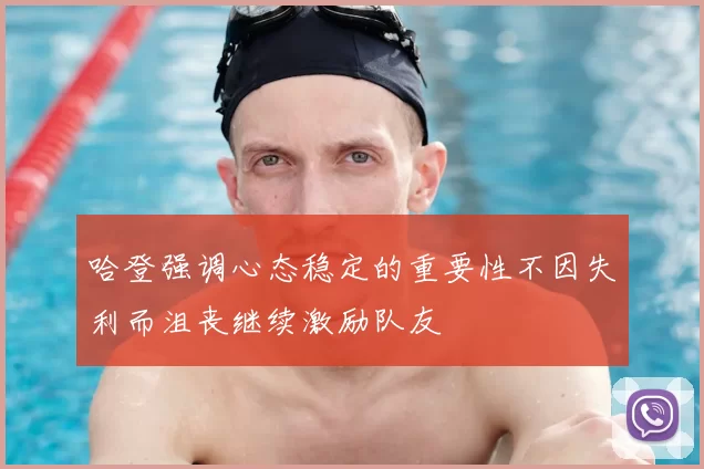 哈登强调心态稳定的重要性不因失利而沮丧继续激励队友