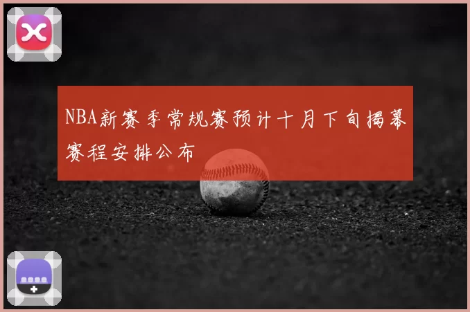 NBA新赛季常规赛预计十月下旬揭幕赛程安排公布