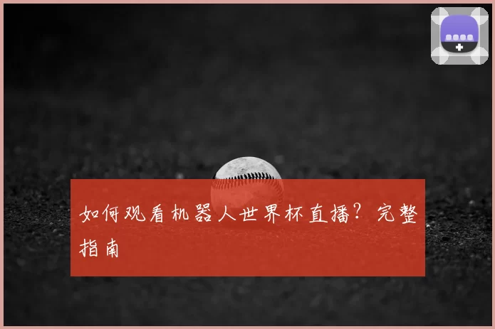 如何观看机器人世界杯直播？完整指南