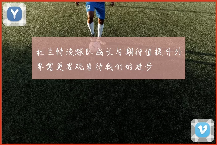 杜兰特谈球队成长与期待值提升外界需更客观看待我们的进步