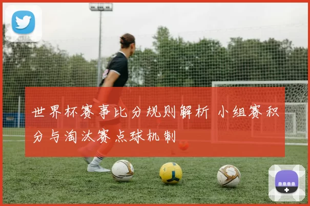 世界杯赛事比分规则解析 小组赛积分与淘汰赛点球机制