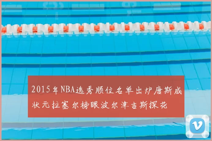 2015年NBA选秀顺位名单出炉唐斯成状元拉塞尔榜眼波尔津吉斯探花