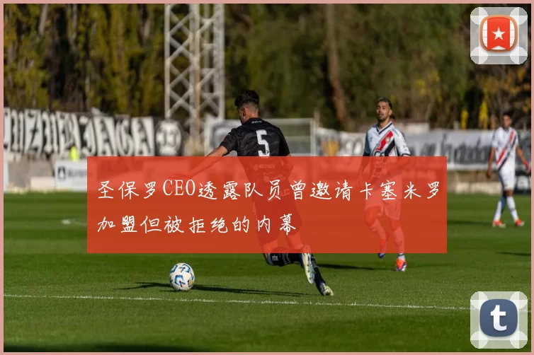 圣保罗CEO透露队员曾邀请卡塞米罗加盟但被拒绝的内幕