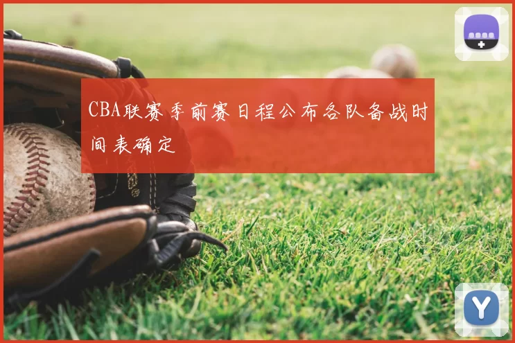 CBA联赛季前赛日程公布各队备战时间表确定