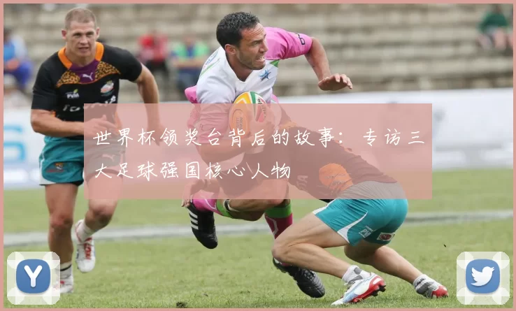 世界杯领奖台背后的故事:专访三大足球强国核心人物