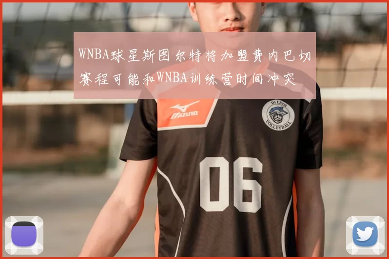 WNBA球星斯图尔特将加盟费内巴切赛程可能和WNBA训练营时间冲突