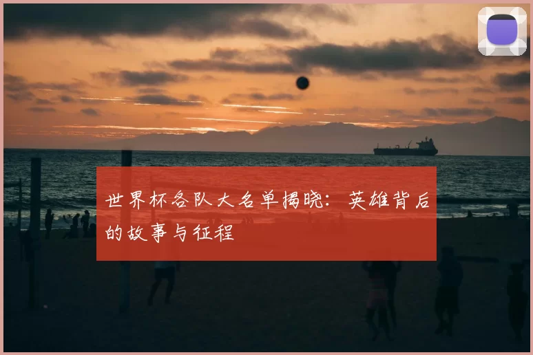 世界杯各队大名单揭晓：英雄背后的故事与征程