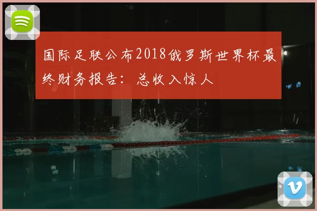 国际足联公布2018俄罗斯世界杯最终财务报告:总收入惊人