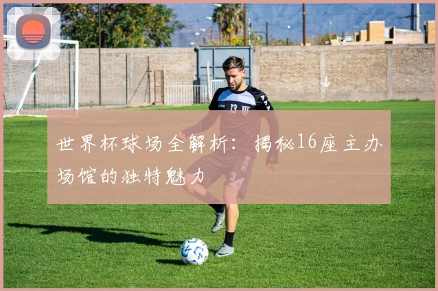 世界杯球场全解析：揭秘16座主办场馆的独特魅力
