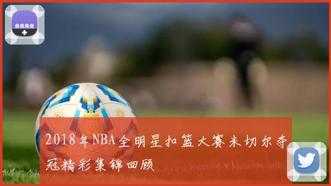 2018年NBA全明星扣篮大赛米切尔夺冠精彩集锦回顾