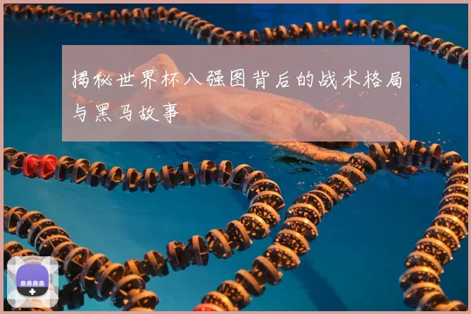揭秘世界杯八强图背后的战术格局与黑马故事