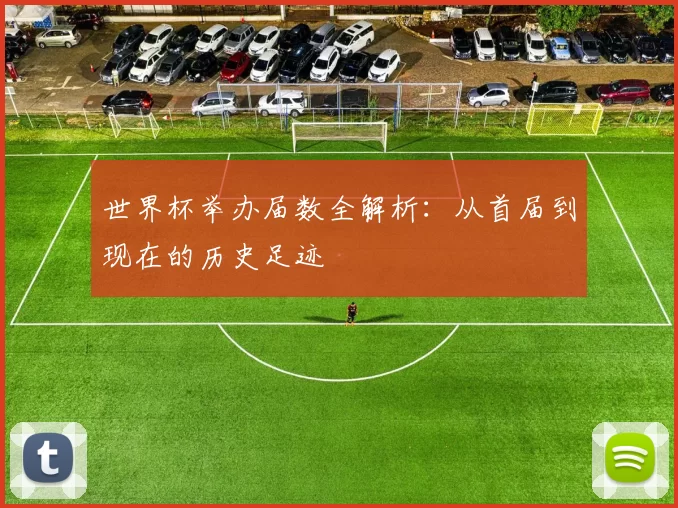 世界杯举办届数全解析：从首届到现在的历史足迹