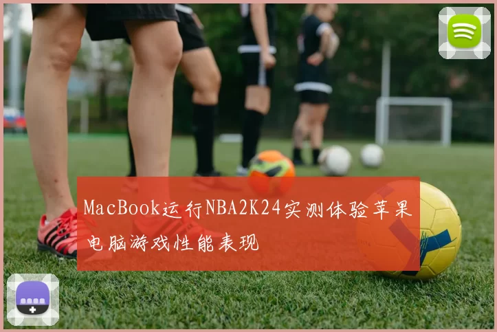 MacBook运行NBA2K24实测体验苹果电脑游戏性能表现