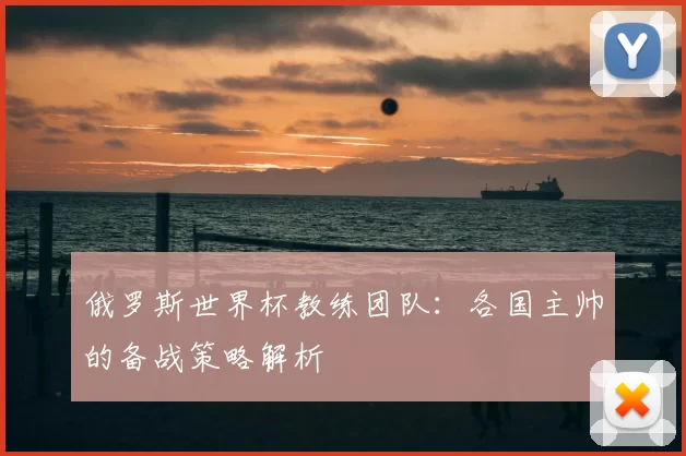 俄罗斯世界杯教练团队：各国主帅的备战策略解析