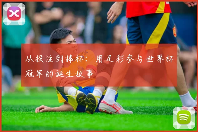 从投注到捧杯：用足彩参与世界杯冠军的诞生故事
