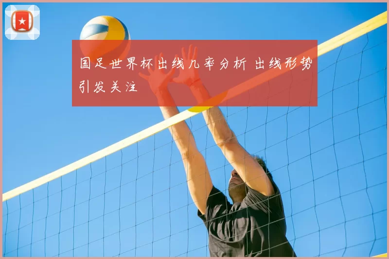 国足世界杯出线几率分析 出线形势引发关注