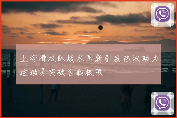 上海滑板队战术革新引发热议助力运动员突破自我极限