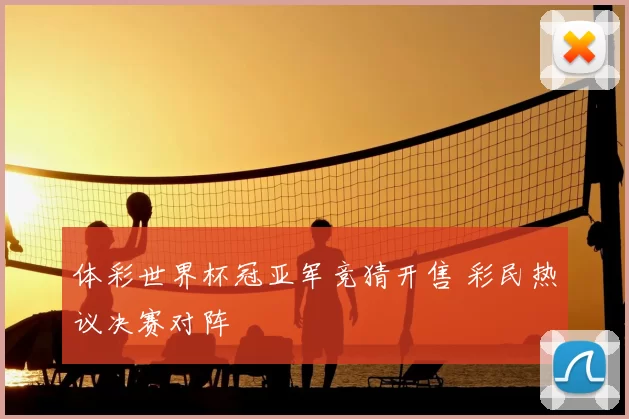 体彩世界杯冠亚军竞猜开售 彩民热议决赛对阵