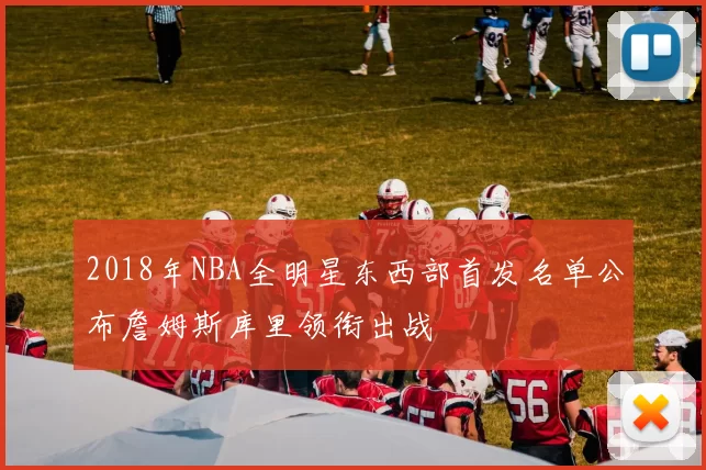 2018年NBA全明星东西部首发名单公布詹姆斯库里领衔出战