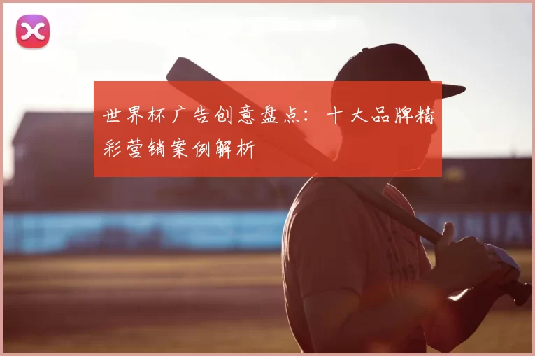 世界杯广告创意盘点：十大品牌精彩营销案例解析