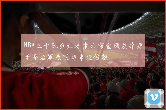 NBA三十队分红方案公布金额差异源于季后赛表现与市场份额