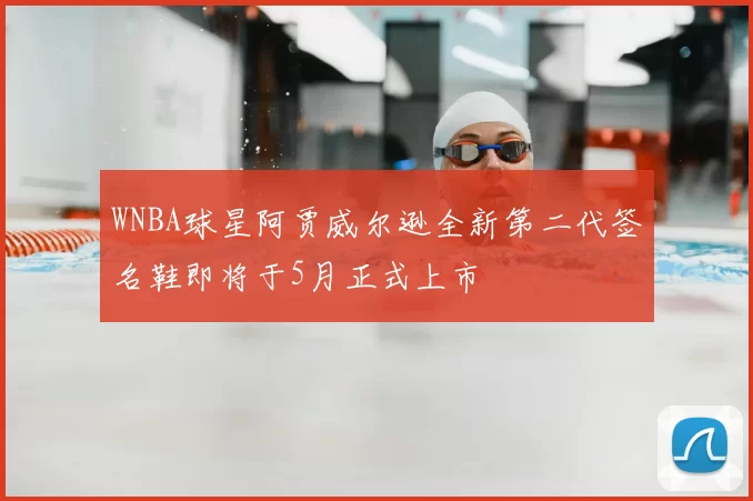 WNBA球星阿贾威尔逊全新第二代签名鞋即将于5月正式上市