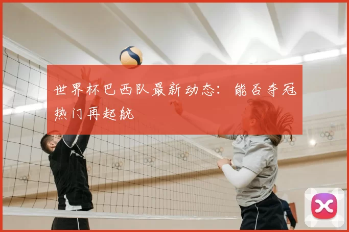 世界杯巴西队最新动态：能否夺冠热门再起航