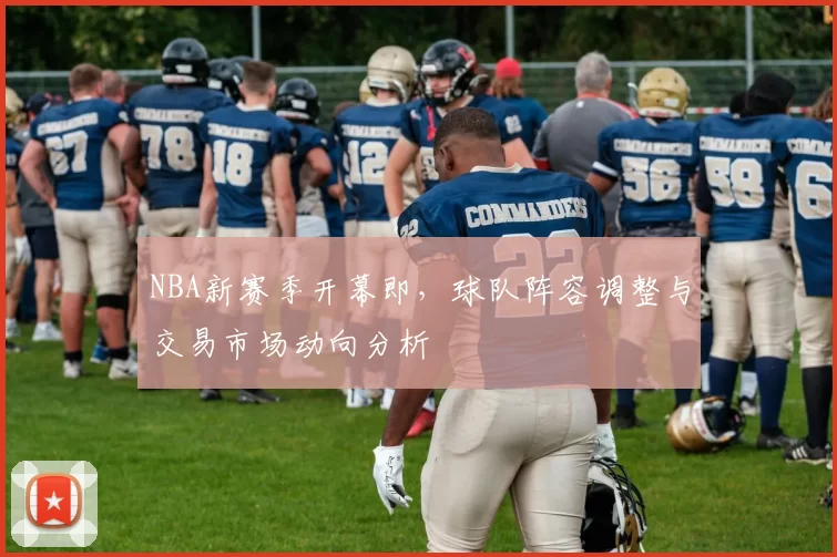 NBA新赛季开幕即，球队阵容调整与交易市场动向分析