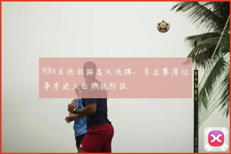 NBA东西部排名大洗牌，季后赛席位争夺进入白热化阶段