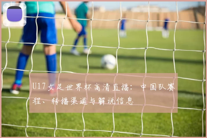 U17女足世界杯高清直播：中国队赛程、转播渠道与解说信息