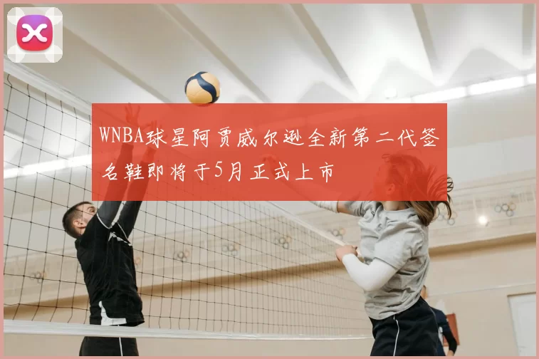 WNBA球星阿贾威尔逊全新第二代签名鞋即将于5月正式上市